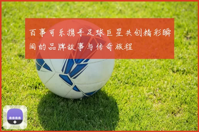 百事可乐携手足球巨星共创精彩瞬间的品牌故事与传奇旅程