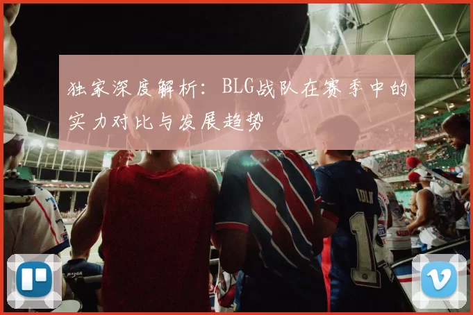 独家深度解析：BLG战队在赛季中的实力对比与发展趋势
