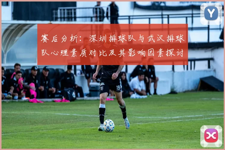 赛后分析：深圳排球队与武汉排球队心理素质对比及其影响因素探讨