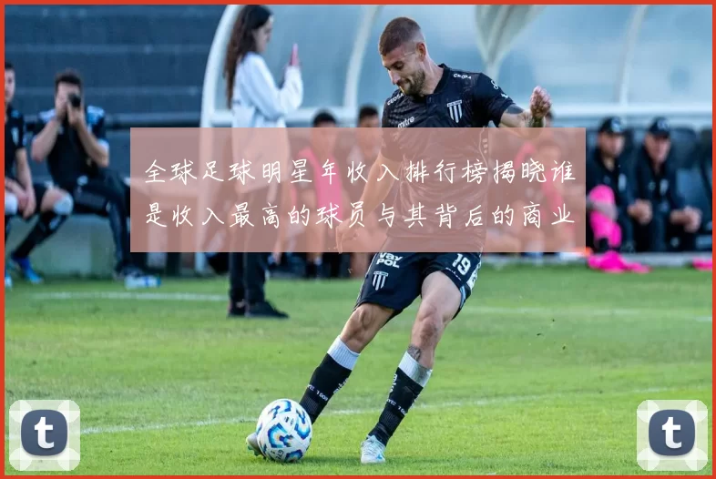 全球足球明星年收入排行榜揭晓谁是收入最高的球员与其背后的商业价值分析
