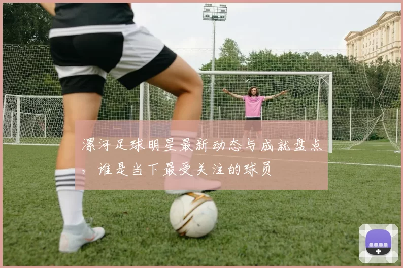 漯河足球明星最新动态与成就盘点，谁是当下最受关注的球员
