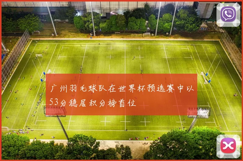 广州羽毛球队在世界杯预选赛中以53分稳居积分榜首位