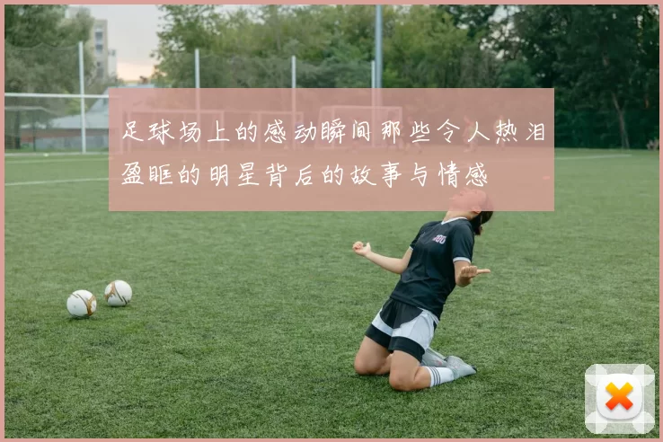 足球场上的感动瞬间那些令人热泪盈眶的明星背后的故事与情感