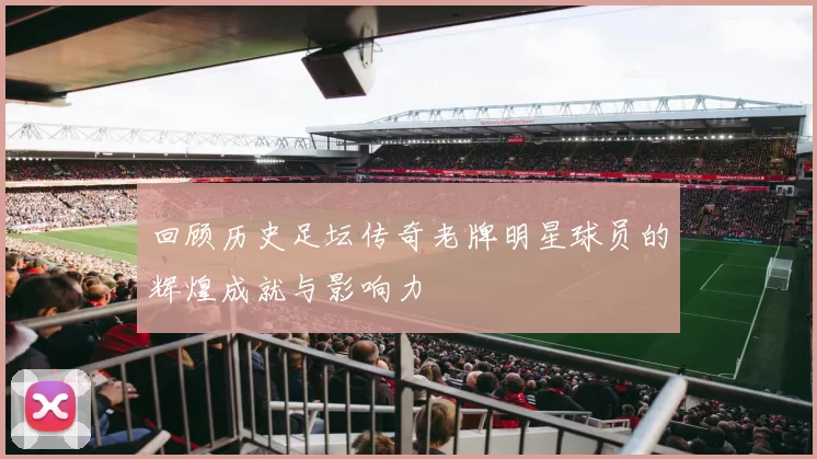 回顾历史足坛传奇老牌明星球员的辉煌成就与影响力