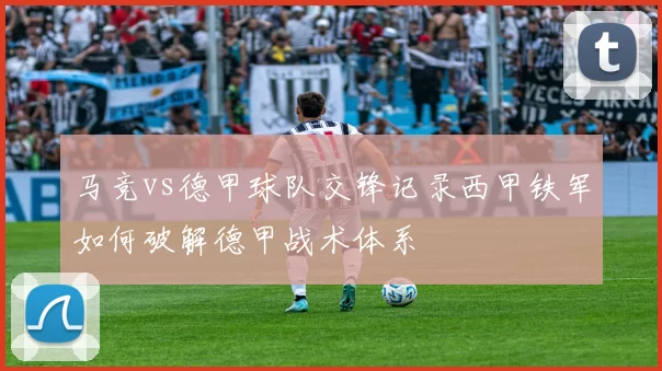 马竞vs德甲球队交锋记录西甲铁军如何破解德甲战术体系