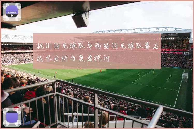杭州羽毛球队与西安羽毛球队赛后战术分析与复盘探讨