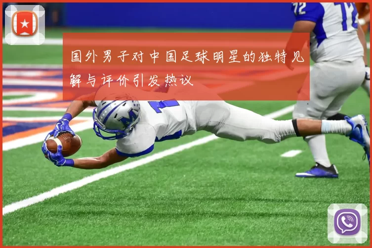国外男子对中国足球明星的独特见解与评价引发热议