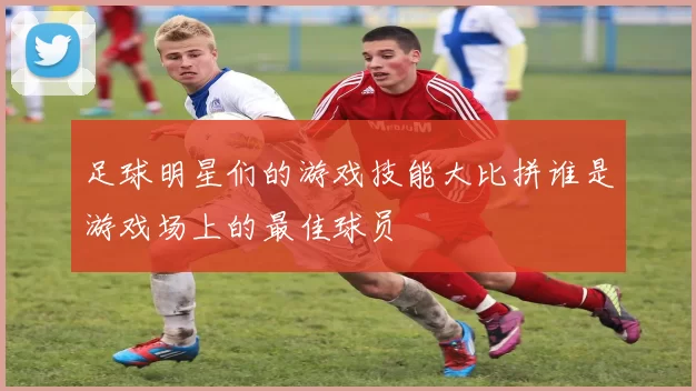 足球明星们的游戏技能大比拼谁是游戏场上的最佳球员