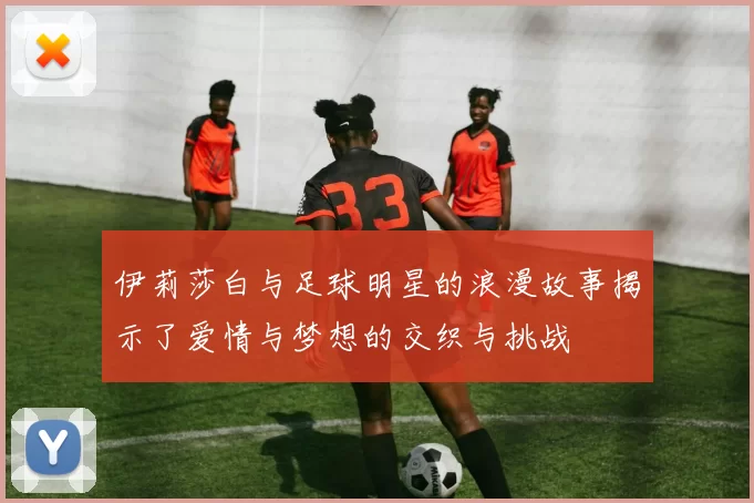 伊莉莎白与足球明星的浪漫故事揭示了爱情与梦想的交织与挑战