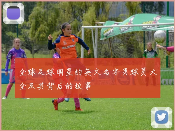 全球足球明星的英文名字男球员大全及其背后的故事