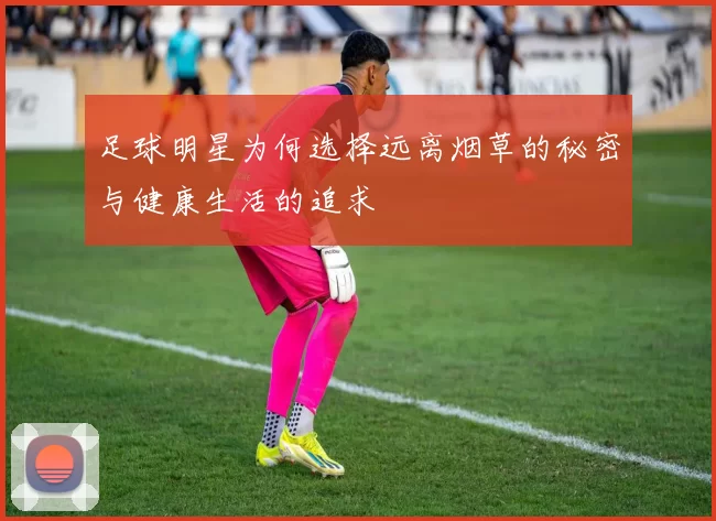 足球明星为何选择远离烟草的秘密与健康生活的追求