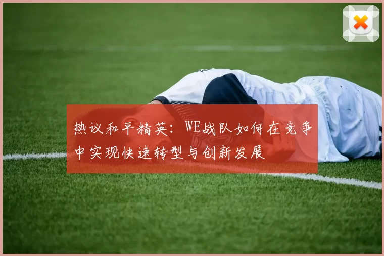 热议和平精英：WE战队如何在竞争中实现快速转型与创新发展