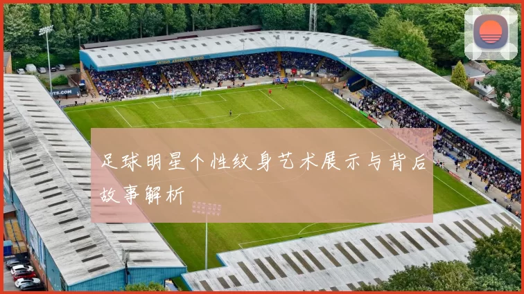 足球明星个性纹身艺术展示与背后故事解析