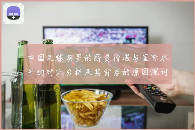 中国足球明星的薪资待遇与国际水平的对比分析及其背后的原因探讨