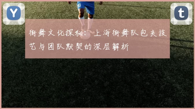 街舞文化探秘：上海街舞队包夹技艺与团队默契的深层解析