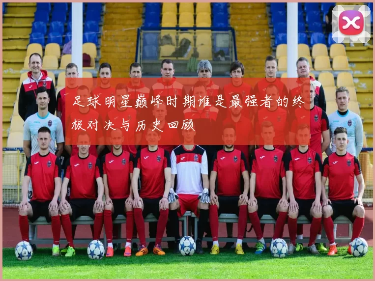 足球明星巅峰时期谁是最强者的终极对决与历史回顾