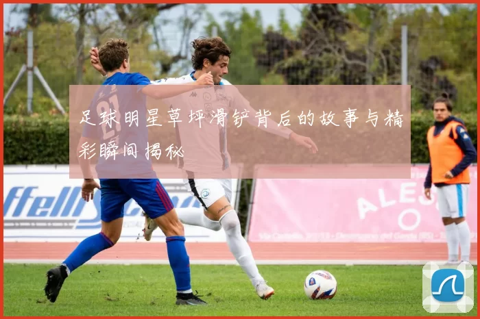 足球明星草坪滑铲背后的故事与精彩瞬间揭秘
