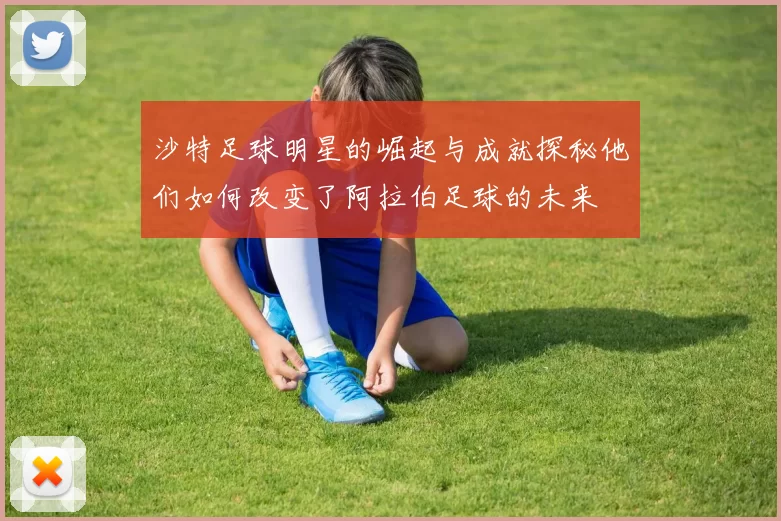 沙特足球明星的崛起与成就探秘他们如何改变了阿拉伯足球的未来