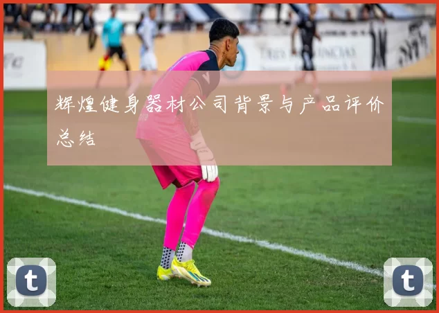 辉煌健身器材公司背景与产品评价总结
