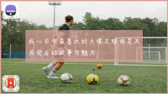 我心目中最喜欢的头像足球明星及其背后的故事与魅力