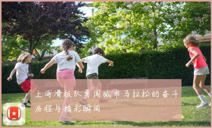 上海滑板队勇闯城市马拉松的奋斗历程与精彩瞬间