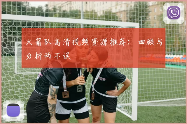 火箭队高清视频资源推荐：回顾与分析两不误