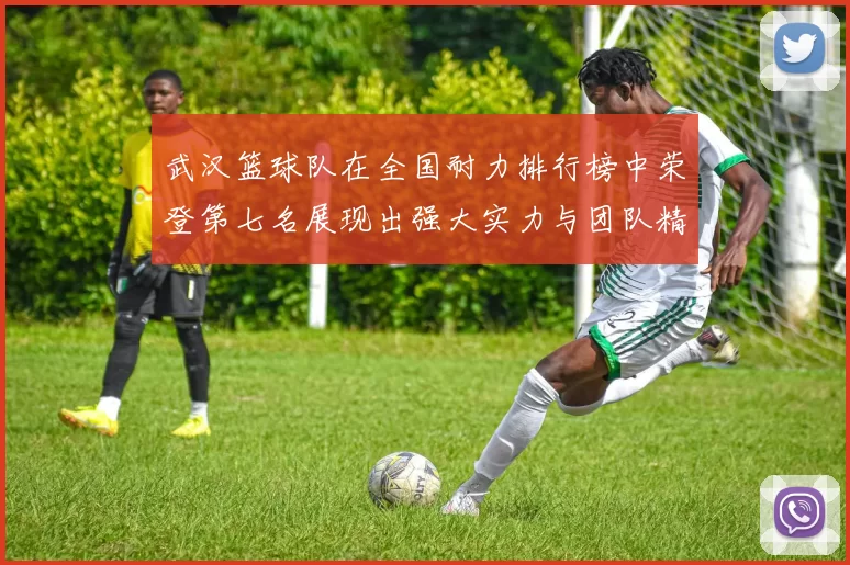 武汉篮球队在全国耐力排行榜中荣登第七名展现出强大实力与团队精神