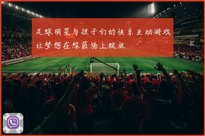 足球明星与孩子们的快乐互动游戏让梦想在绿茵场上绽放