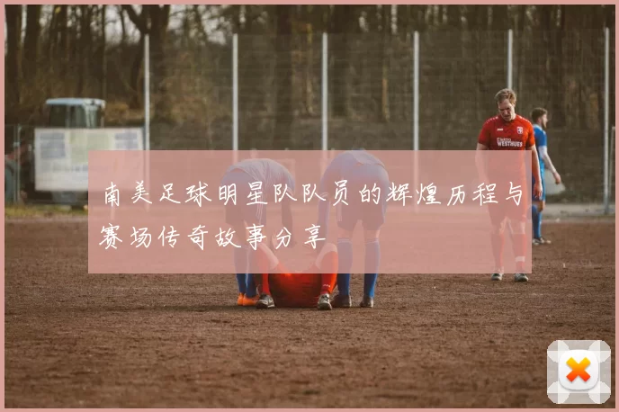 南美足球明星队队员的辉煌历程与赛场传奇故事分享