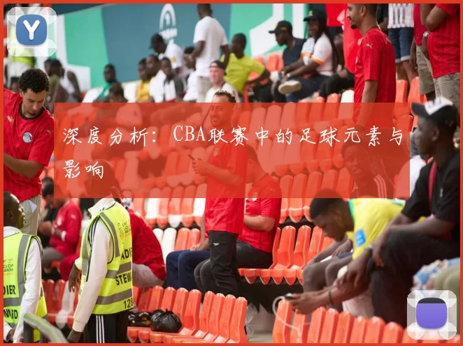 深度分析：CBA联赛中的足球元素与影响