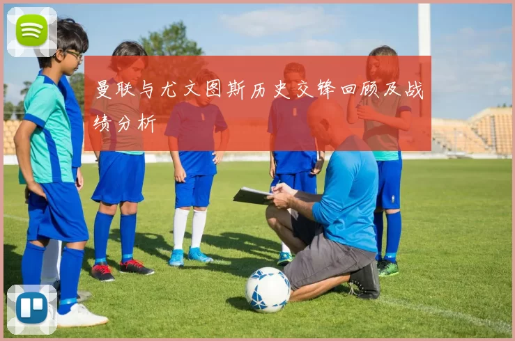曼联与尤文图斯历史交锋回顾及战绩分析