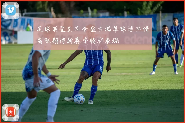 足球明星发布会盛典揭幕球迷热情高涨期待新赛季精彩表现