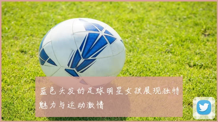 蓝色头发的足球明星女孩展现独特魅力与运动激情