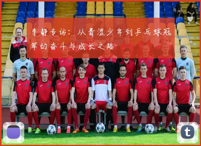 李静专访：从青涩少年到乒乓球冠军的奋斗与成长之路