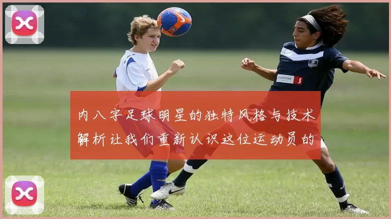 内八字足球明星的独特风格与技术解析让我们重新认识这位运动员的魅力与实力