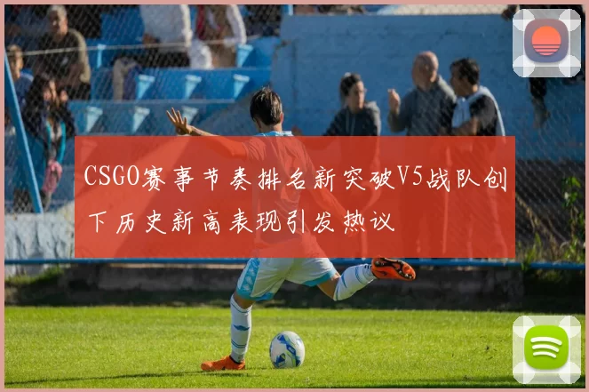 CSGO赛事节奏排名新突破V5战队创下历史新高表现引发热议