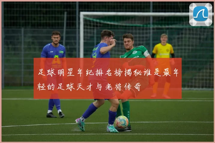 足球明星年纪排名榜揭秘谁是最年轻的足球天才与老将传奇