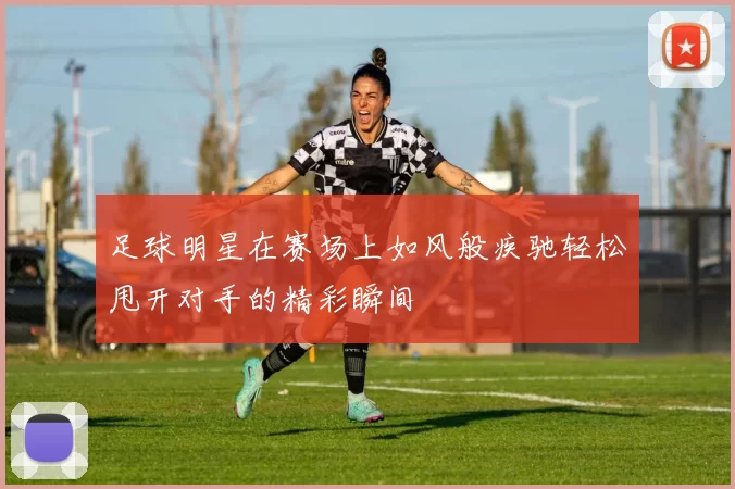 足球明星在赛场上如风般疾驰轻松甩开对手的精彩瞬间