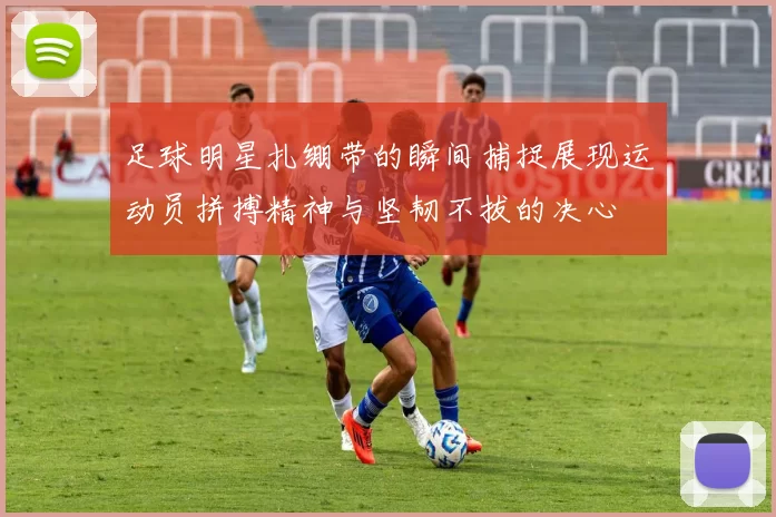 足球明星扎绷带的瞬间捕捉展现运动员拼搏精神与坚韧不拔的决心