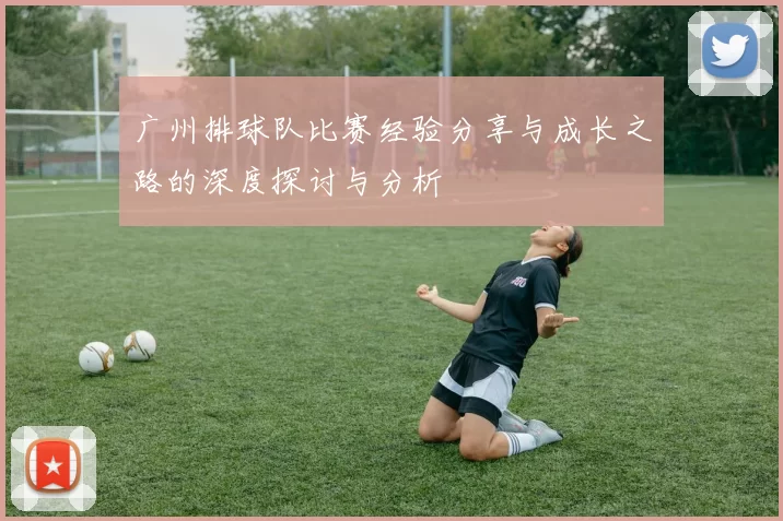 广州排球队比赛经验分享与成长之路的深度探讨与分析
