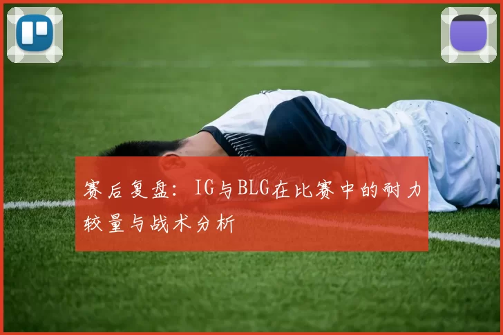 赛后复盘：IG与BLG在比赛中的耐力较量与战术分析