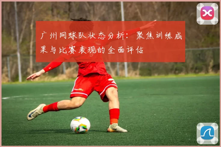 广州网球队状态分析：聚焦训练成果与比赛表现的全面评估