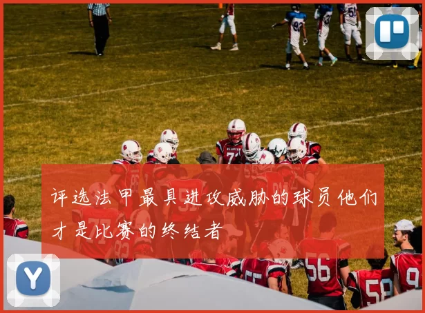 评选法甲最具进攻威胁的球员他们才是比赛的终结者