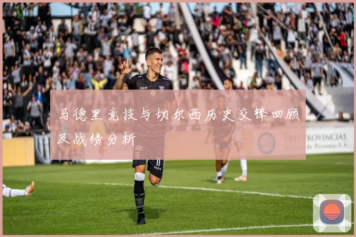 马德里竞技与切尔西历史交锋回顾及战绩分析