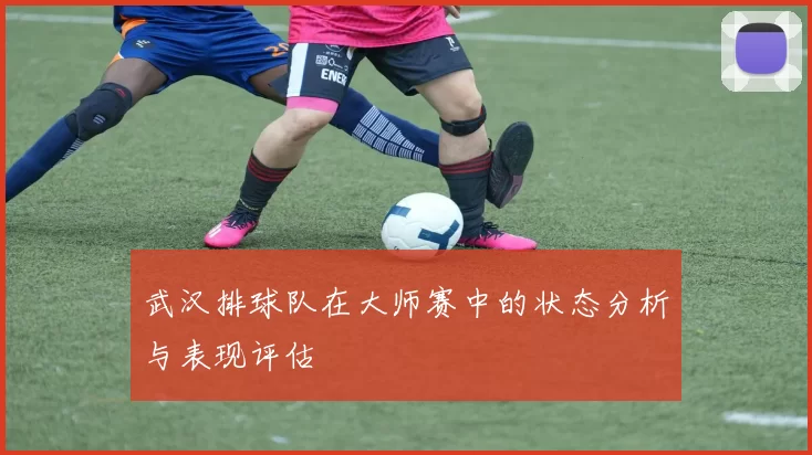 武汉排球队在大师赛中的状态分析与表现评估