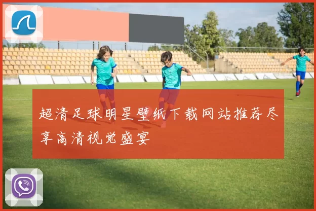 超清足球明星壁纸下载网站推荐尽享高清视觉盛宴