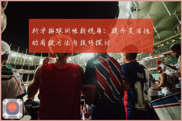 科学排球训练新视角：提升灵活性的有效方法与技巧探讨
