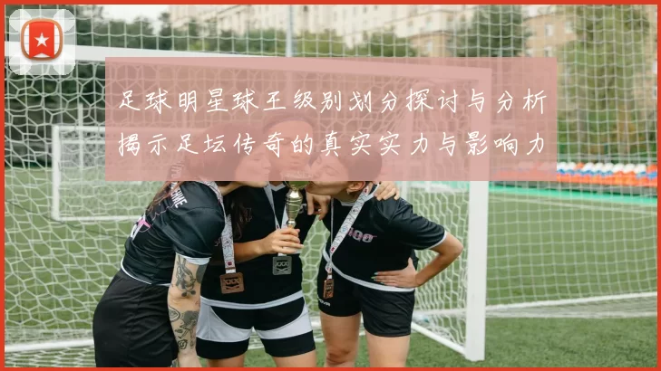 足球明星球王级别划分探讨与分析揭示足坛传奇的真实实力与影响力