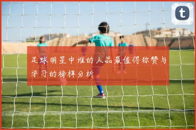 足球明星中谁的人品最值得称赞与学习的榜样分析