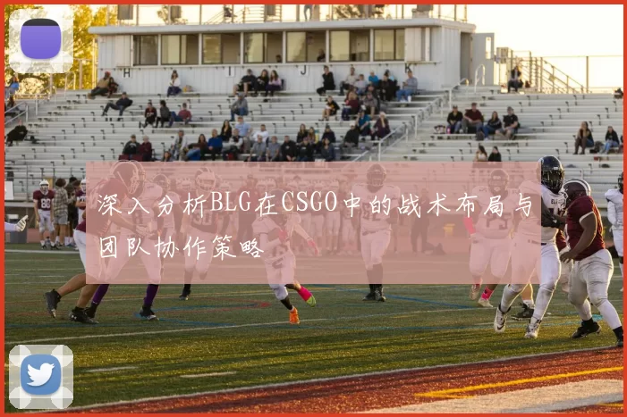 深入分析BLG在CSGO中的战术布局与团队协作策略